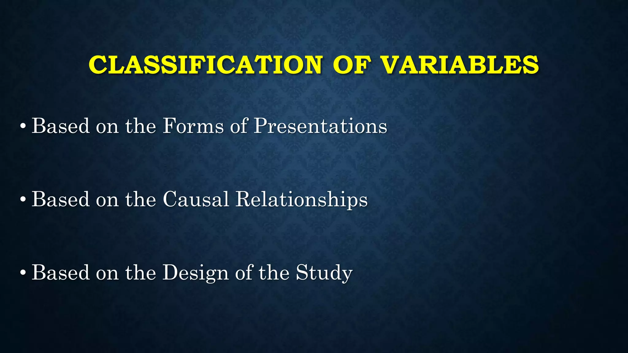 CLASSIFICATION OF VARIABLES
• Based on the Forms of Presentations
• Based on the Causal Relationships
• Based on the Design of the Study
 