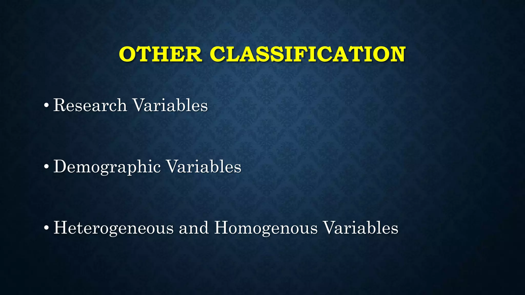 OTHER CLASSIFICATION
• Research Variables
• Demographic Variables
• Heterogeneous and Homogenous Variables
 