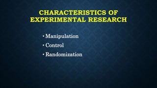 CHARACTERISTICS OF
EXPERIMENTAL RESEARCH
• Manipulation
• Control
• Randomization
 