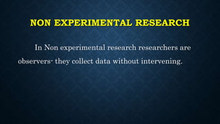 NON EXPERIMENTAL RESEARCH
In Non experimental research researchers are
observers- they collect data without intervening.
 