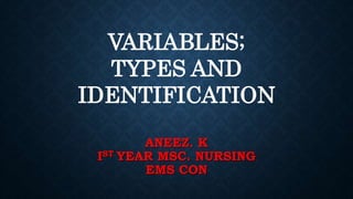 ANEEZ. K
IST YEAR MSC. NURSING
EMS CON
VARIABLES;
TYPES AND
IDENTIFICATION
 