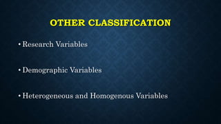 OTHER CLASSIFICATION
• Research Variables
• Demographic Variables
• Heterogeneous and Homogenous Variables
 