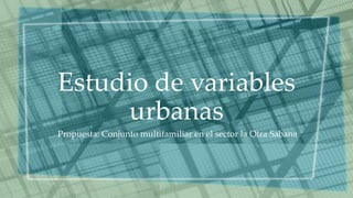 Estudio de variables
urbanas
Propuesta: Conjunto multifamiliar en el sector la Otra Sabana
 