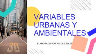 VARIABLES
URBANAS Y
AMBIENTALES
ELABORADO POR NICOLE SOLIS
 