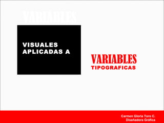 VARIABLES
VISUALES
APLICADAS A
Carmen Gloria Toro C.
Diseñadora Gráfica
VARIABLES
TIPOGRAFICAS
 