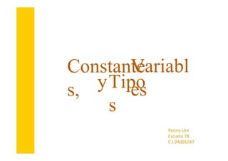 Variabl
Constante
yTipo
es
s,
s
Ronny Ure
Escuela:78
C.I:24001047

 