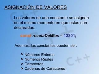 Los valores de una constante se asignan
en el mismo momento en que estas son
declaradas.
ASIGNACIÓN DE VALORESASIGNACIÓN DE VALORES
const recetaDelMes = 12301;
Además, las constantes pueden ser:
Números Enteros
Números Reales
Caracteres
Cadenas de Caracteres
>
>
>
>
 