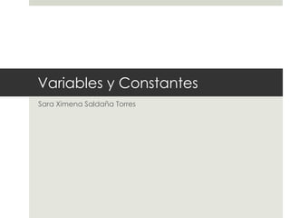 Variables y Constantes
Sara Ximena Saldaña Torres
 