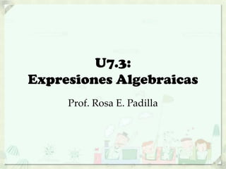 U7.3:
Expresiones Algebraicas
Prof. Rosa E. Padilla
 