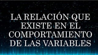 LA RELACIÓN QUE
EXISTE EN EL
COMPORTAMIENTO
DE LAS VARIABLES
 