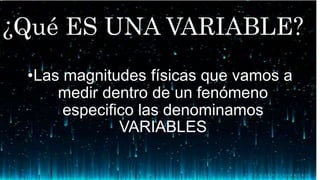 ¿Qué ES UNA VARIABLE?
•Las magnitudes físicas que vamos a
medir dentro de un fenómeno
especifico las denominamos
VARIABLES
 