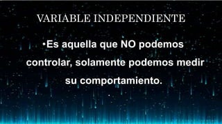 VARIABLE INDEPENDIENTE
•Es aquella que NO podemos
controlar, solamente podemos medir
su comportamiento.
• .
 