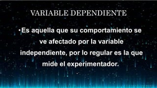 VARIABLE DEPENDIENTE
•Es aquella que su comportamiento se
ve afectado por la variable
independiente, por lo regular es la que
mide el experimentador.
• .
 