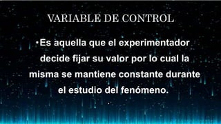 VARIABLE DE CONTROL
•Es aquella que el experimentador
decide fijar su valor por lo cual la
misma se mantiene constante durante
el estudio del fenómeno.
• .
 