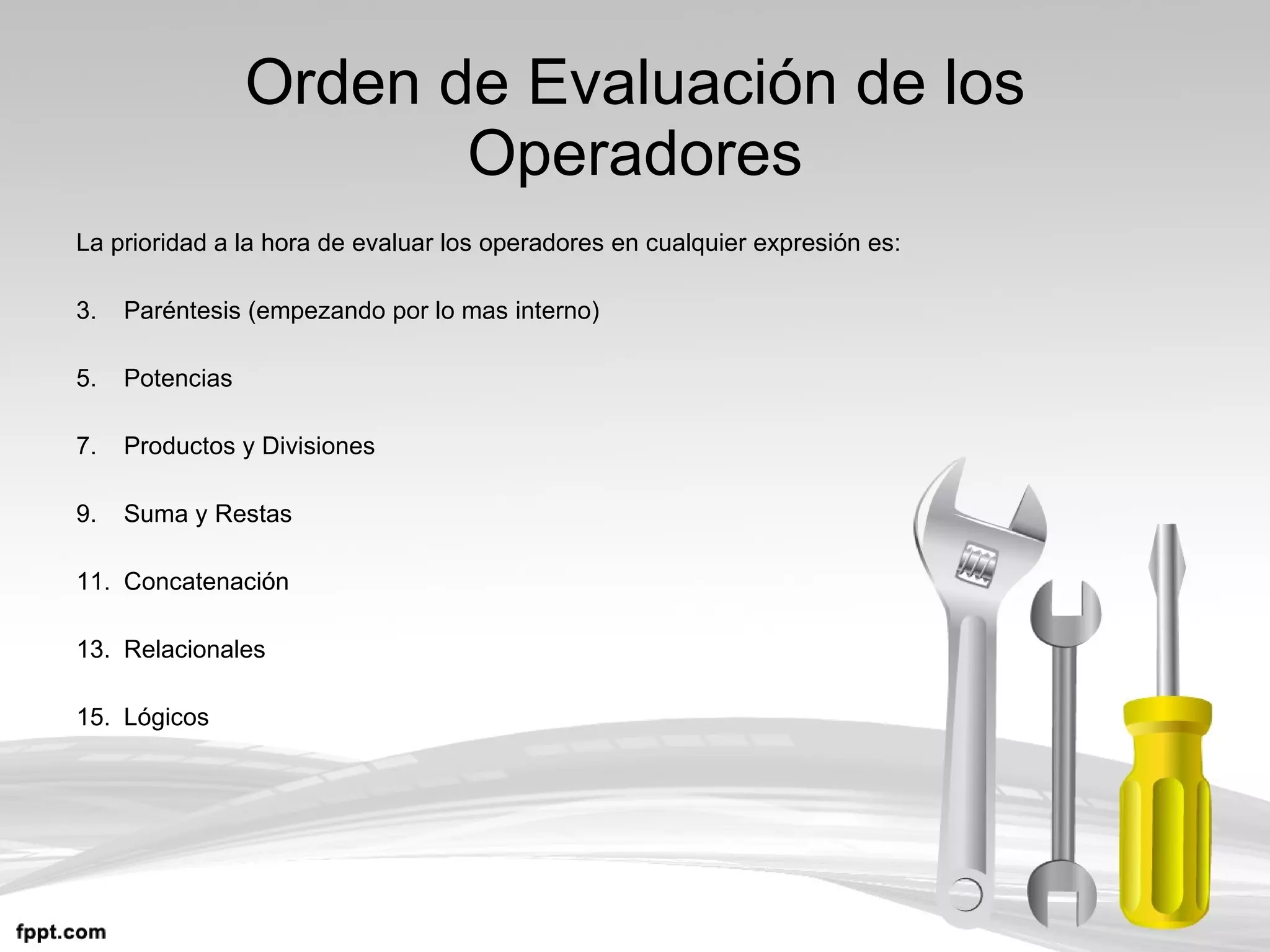Orden de Evaluación de los Operadores La prioridad a la hora de evaluar los operadores en cualquier expresión es: Paréntesis (empezando por lo mas interno)  Potencias Productos y Divisiones Suma y Restas Concatenación Relacionales Lógicos 