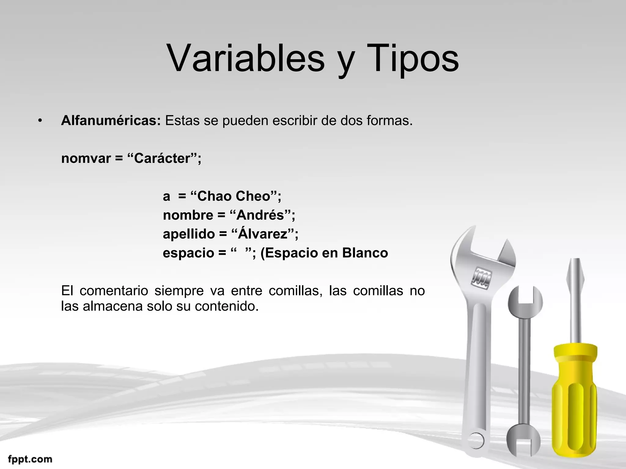 Variables y Tipos Alfanuméricas:  Estas se pueden escribir de dos formas. nomvar = “Carácter”; a  = “Chao Cheo”; nombre = “Andrés”; apellido = “Álvarez”; espacio = “  ”; (Espacio en Blanco El comentario siempre va entre comillas, las comillas no las almacena solo su contenido. 