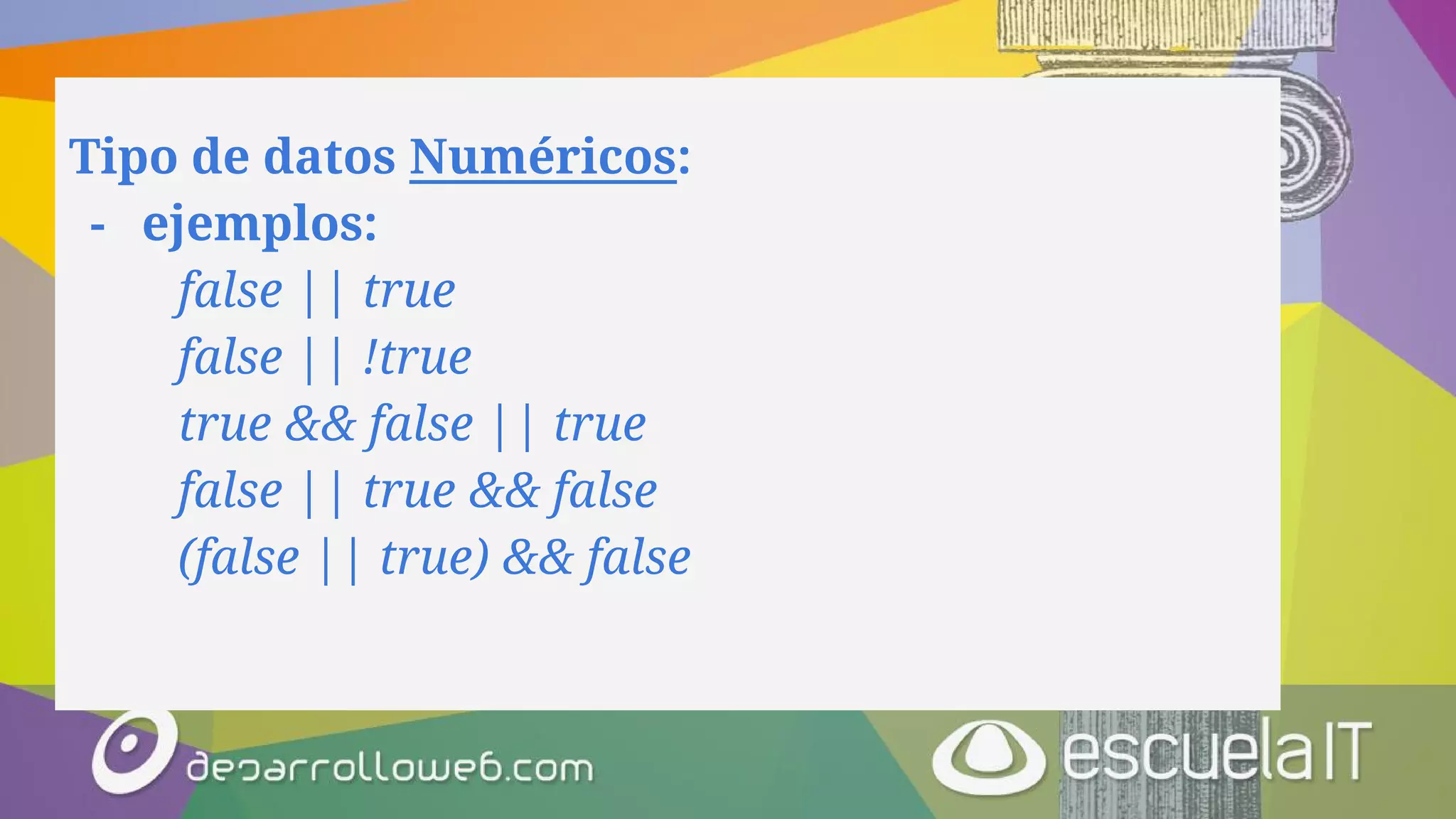 Tipo de datos Numéricos:
- ejemplos:
false || true
false || !true
true && false || true
false || true && false
(false || true) && false
 