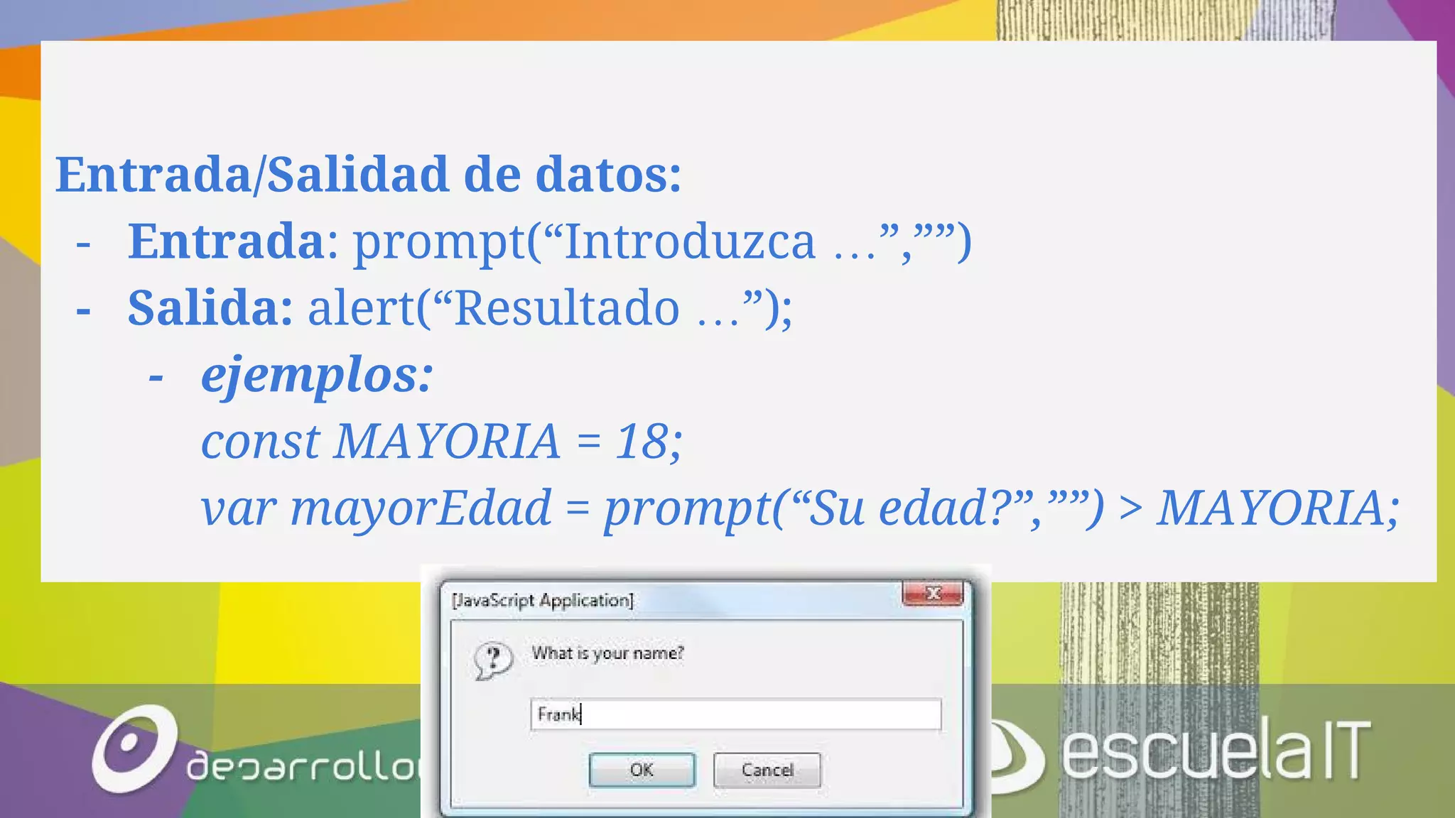 Entrada/Salidad de datos:
- Entrada: prompt(“Introduzca …”,””)
- Salida: alert(“Resultado …”);
- ejemplos:
const MAYORIA = 18;
var mayorEdad = prompt(“Su edad?”,””) > MAYORIA;
 