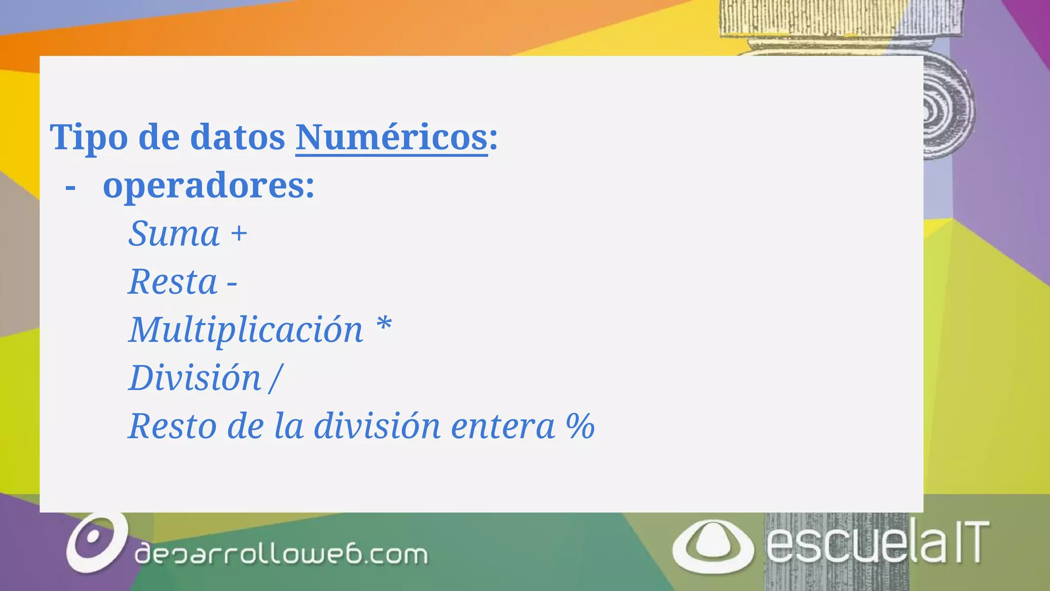 Tipo de datos Numéricos:
- operadores:
Suma +
Resta -
Multiplicación *
División /
Resto de la división entera %
 