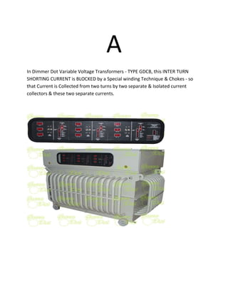 A
In Dimmer Dot Variable Voltage Transformers - TYPE GDCB, this INTER TURN
SHORTING CURRENT is BLOCKED by a Special winding Technique & Chokes - so
that Current is Collected from two turns by two separate & Isolated current
collectors & these two separate currents.
 