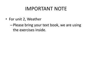 IMPORTANT NOTE
• For unit 2, Weather
–Please bring your text book, we are using
the exercises inside.
 