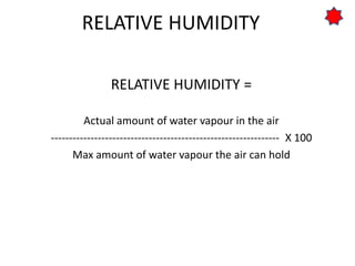 RELATIVE HUMIDITY
RELATIVE HUMIDITY =
Actual amount of water vapour in the air
--------------------------------------------------------------- X 100
Max amount of water vapour the air can hold
 