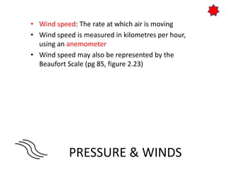 PRESSURE & WINDS
• Wind speed: The rate at which air is moving
• Wind speed is measured in kilometres per hour,
using an anemometer
• Wind speed may also be represented by the
Beaufort Scale (pg 85, figure 2.23)
 