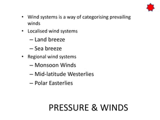 PRESSURE & WINDS
• Wind systems is a way of categorising prevailing
winds
• Localised wind systems
– Land breeze
– Sea breeze
• Regional wind systems
– Monsoon Winds
– Mid-latitude Westerlies
– Polar Easterlies
 