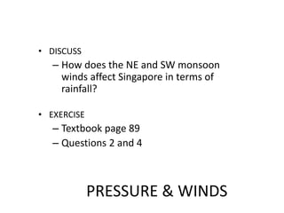 PRESSURE & WINDS
• DISCUSS
– How does the NE and SW monsoon
winds affect Singapore in terms of
rainfall?
• EXERCISE
– Textbook page 89
– Questions 2 and 4
 