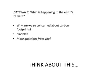 THINK ABOUT THIS…
GATEWAY 2: What is happening to the earth’s
climate?
• Why are we so concerned about carbon
footprints?
• blahblah
• More questions from you?
 