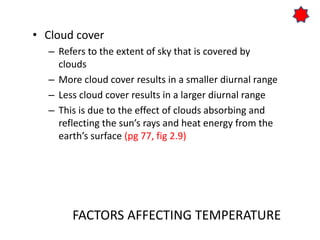 FACTORS AFFECTING TEMPERATURE
• Cloud cover
– Refers to the extent of sky that is covered by
clouds
– More cloud cover res...