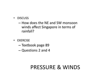 PRESSURE & WINDS
• DISCUSS
– How does the NE and SW monsoon
winds affect Singapore in terms of
rainfall?
• EXERCISE
– Text...