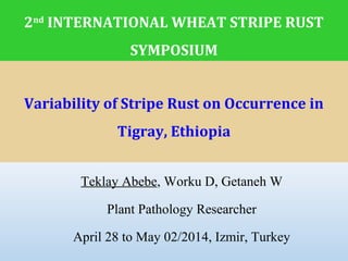Variability of Stripe Rust on Occurrence in
Tigray, Ethiopia
Teklay Abebe, Worku D, Getaneh W
Plant Pathology Researcher
April 28 to May 02/2014, Izmir, Turkey
2nd
INTERNATIONAL WHEAT STRIPE RUST
SYMPOSIUM
 