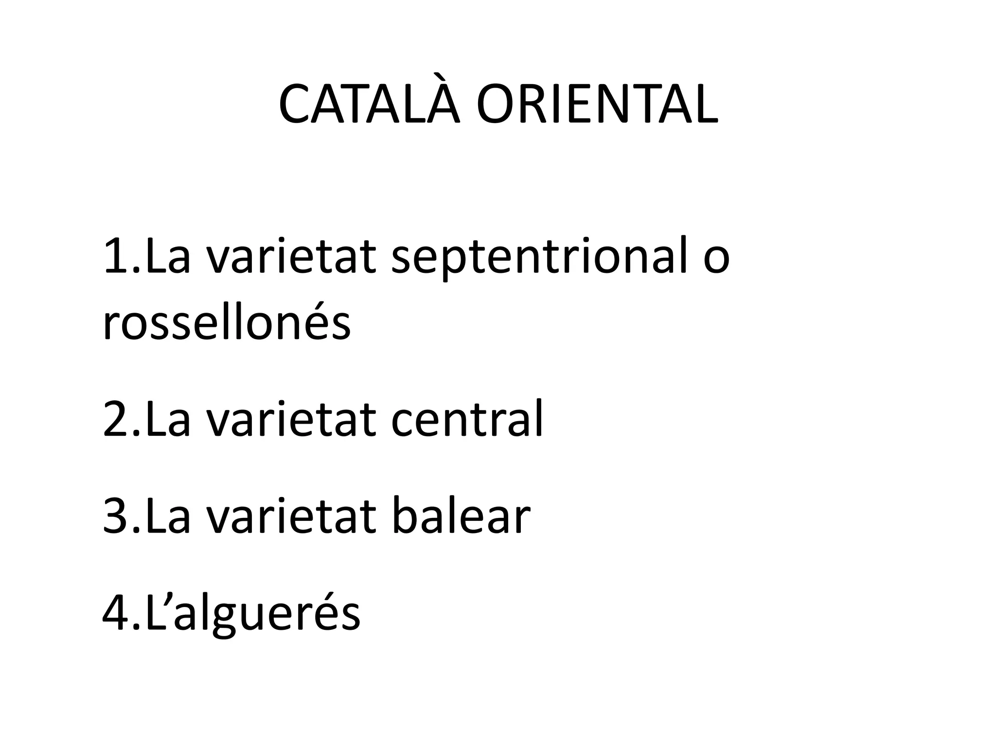 CATALÀ ORIENTAL
1.La varietat septentrional o
rossellonés
2.La varietat central
3.La varietat balear
4.L’alguerés
 