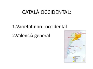 CATALÀ OCCIDENTAL:
1.Varietat nord-occidental
2.Valencià general
 