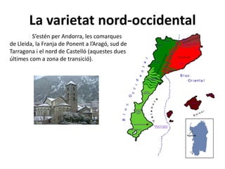 La varietat nord-occidental
S’estén per Andorra, les comarques
de Lleida, la Franja de Ponent a l’Aragó, sud de
Tarragona ...