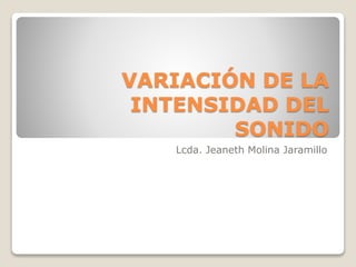 VARIACIÓN DE LA
INTENSIDAD DEL
SONIDO
Lcda. Jeaneth Molina Jaramillo
 