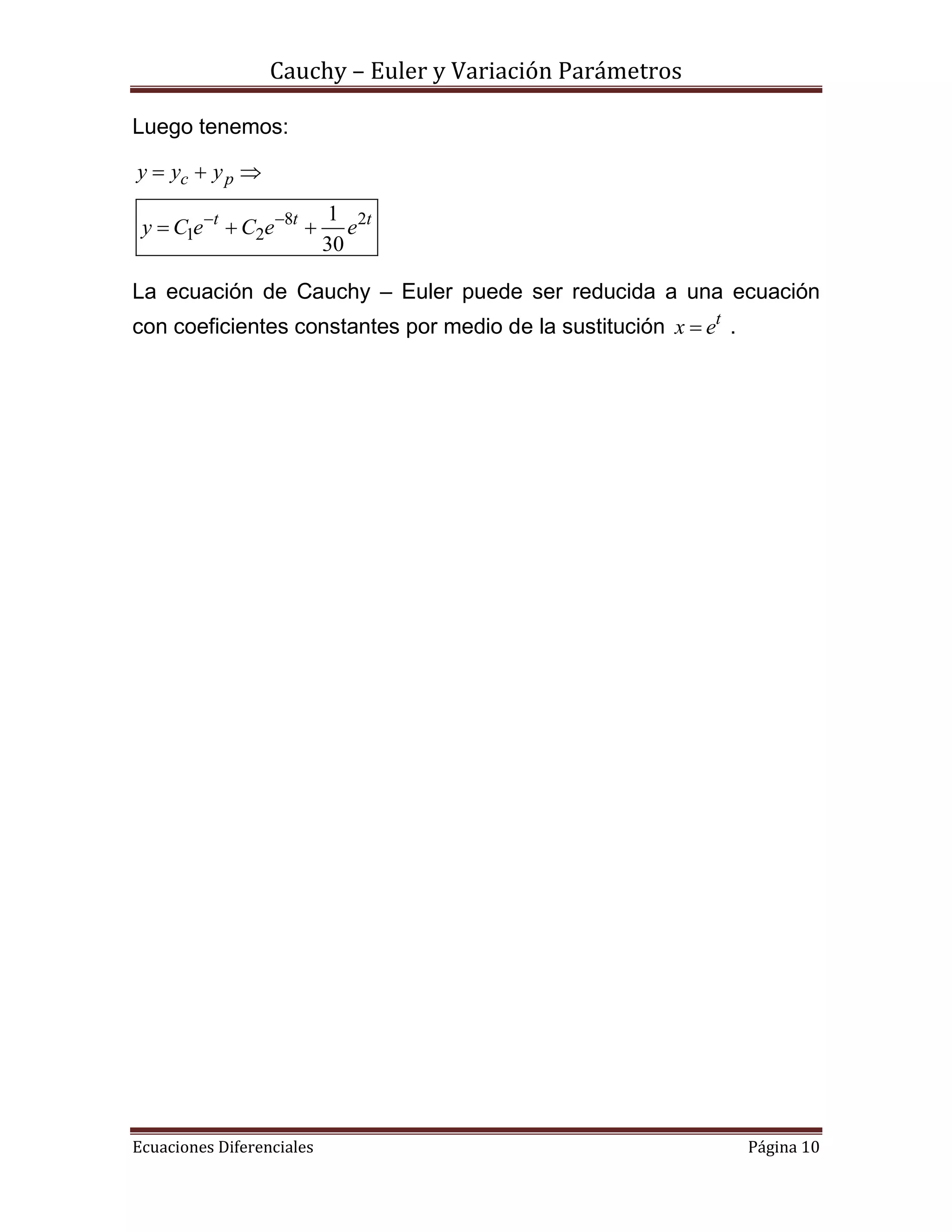 Cauchy – Euler y Variación Parámetros
Ecuaciones Diferenciales Página 10
Luego tenemos:
8 2
1 2
1
30
c p
t t t
y y y
y C e C e e 
  
  
La ecuación de Cauchy – Euler puede ser reducida a una ecuación
con coeficientes constantes por medio de la sustitución t
x e .
 