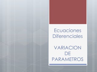 Ecuaciones
Diferenciales

 VARIACION
     DE
PARAMETROS
 