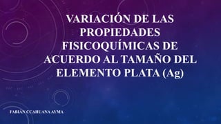 VARIACIÓN DE LAS
PROPIEDADES
FISICOQUÍMICAS DE
ACUERDO AL TAMAÑO DEL
ELEMENTO PLATA (Ag)
FABIÁN CCAHUANAAYMA
 