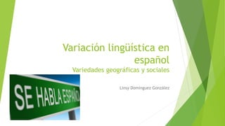 Variación lingüística en
español
Variedades geográficas y sociales
Linsy Domínguez González
 