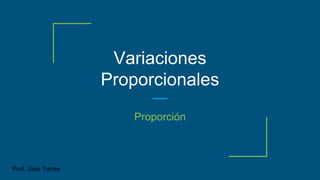 Variaciones
Proporcionales
Proporción
Prof. José Torres
 
