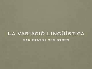 La variació lingüística
VARIETATS I REGISTRES
 