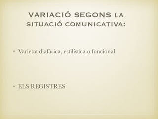 VARIACIÓ SEGONS la
situació comunicativa:
• Varietat diafàsica, estilística o funcional
• ELS REGISTRES
 