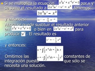 Si se multiplica la ecuación  por x y se suma el resultado a  ,tenemos: y entonces:  Ahora se puede sustituir el resultado anterior en  o bien en  para producir  . El resultado es  y entonces: Omitimos las  constantes de integración puesto  que sólo se necesita una solución.  