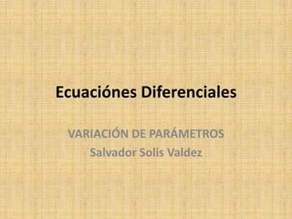 Ecuaciónes Diferenciales VARIACIÓN DE PARÁMETROS Salvador Solis Valdez 