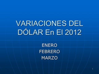 VARIACIONES DEL
DÓLAR En El 2012
      ENERO
     FEBRERO
      MARZO

                   1
 