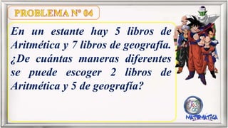 En un estante hay 5 libros de
Aritmética y 7 libros de geografía.
¿De cuántas maneras diferentes
se puede escoger 2 libros de
Aritmética y 5 de geografía?
 
