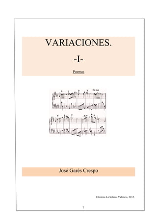VARIACIONES
1
VARIACIONES.
-I-
Poemas
José Garés Crespo
Edicions La Solana. Valencia, 2015.Edicions La Solana. Valencia, 2015.
 