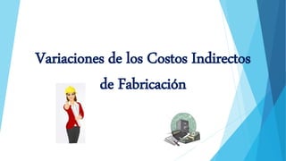 Variaciones de los Costos Indirectos
de Fabricación
 